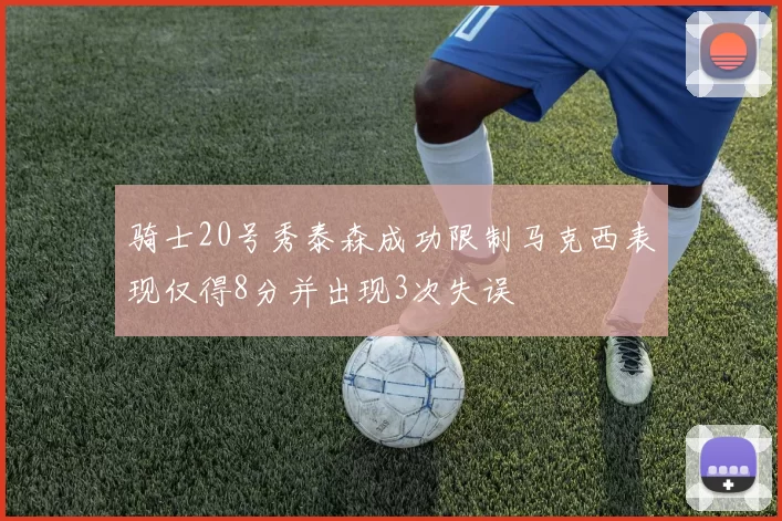 骑士20号秀泰森成功限制马克西表现仅得8分并出现3次失误