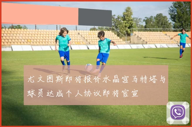 尤文图斯即将报价水晶宫马特塔与球员达成个人协议即将官宣