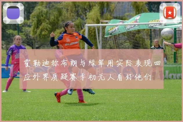 霍勒迪称布朗与绿军用实际表现回应外界质疑赛季初无人看好他们