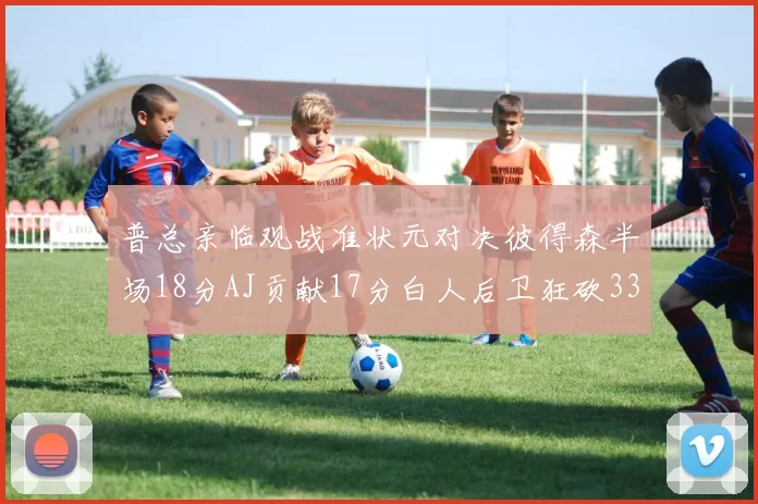 普总亲临观战准状元对决彼得森半场18分AJ贡献17分白人后卫狂砍33分10助攻