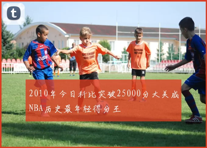 2010年今日科比突破25000分大关成NBA历史最年轻得分王