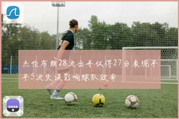杰伦布朗28次出手仅得27分表现平平5次失误影响球队效率
