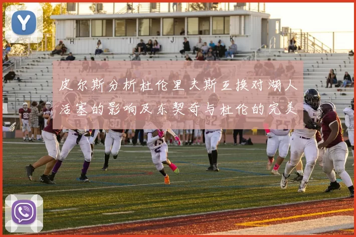 皮尔斯分析杜伦里夫斯互换对湖人活塞的影响及东契奇与杜伦的完美搭配
