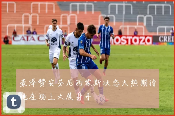 豪泽赞安芬尼西蒙斯状态火热期待他在场上大展身手