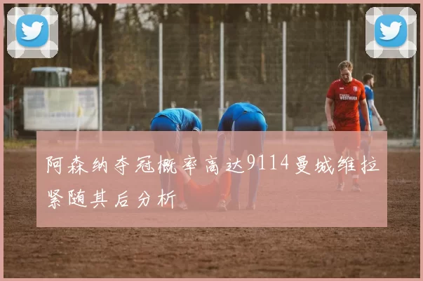 阿森纳夺冠概率高达9114曼城维拉紧随其后分析