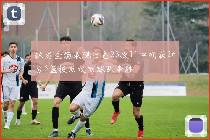 狄龙全场表现出色23投11中斩获26分5篮板助攻助球队争胜