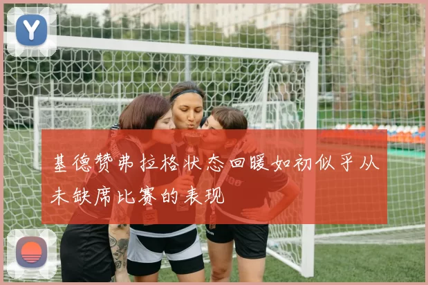 基德赞弗拉格状态回暖如初似乎从未缺席比赛的表现